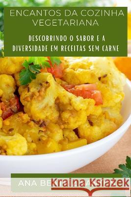 Encantos da Cozinha Vegetariana: Descobrindo o Sabor e a Diversidade em Receitas sem Carne Ana Beatriz Santos   9781835193464 Ana Beatriz Santos