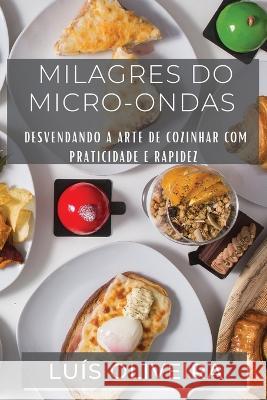 Milagres do Micro-ondas: Desvendando a Arte de Cozinhar com Praticidade e Rapidez Luis Oliveira   9781835193488 Luis Oliveira
