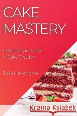 Cake Mastery: Delighting in the Art of Cake Creation Julia Hawthorne   9781835193532 Julia Hawthorne