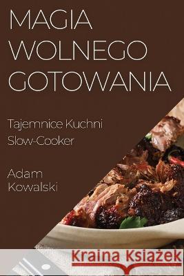 Magia Wolnego Gotowania: Tajemnice Kuchni Slow-Cooker Adam Kowalski   9781835193563 Adam Kowalski