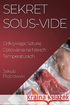 Sekret Sous-Vide: Odkrywając Sztukę Gotowania na Niskich Temperaturach Jakub Piotrowski   9781835193587 Jakub Piotrowski