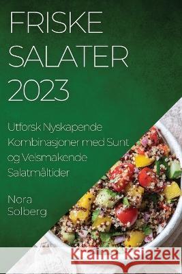 Friske Salater 2023: Utforsk Nyskapende Kombinasjoner med Sunt og Velsmakende Salatmaltider Nora Solberg   9781835193938 Nora Solberg