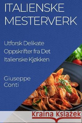 Italienske Mesterverk: Utforsk Delikate Oppskrifter fra Det Italienske Kjokken Giuseppe Conti   9781835193945 Giuseppe Conti