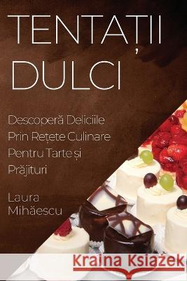 Tentații Dulci: Descoperă Deliciile Prin Rețete Culinare Pentru Tarte și Prăjituri Laura Mihăescu   9781835193976 Laura Mihăescu