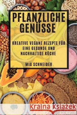 Pflanzliche Genusse: Kreative vegane Rezepte fur eine gesunde und nachhaltige Kuche Mia Schneider   9781835194249 MIA Schneider