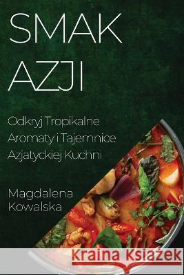 Smak Azji: Odkryj Tropikalne Aromaty i Tajemnice Azjatyckiej Kuchni Magdalena Kowalska   9781835194386 Magdalena Kowalska