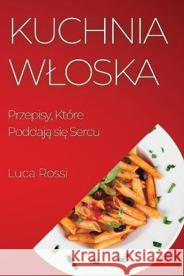 Kuchnia Wloska: Przepisy, Ktore Poddają się Sercu Luca Rossi   9781835194423