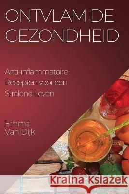 Ontvlam de Gezondheid: Anti-inflammatoire Recepten voor een Stralend Leven Emma Van Dijk   9781835194508 Emma Van Dijk