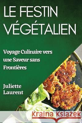 Le Festin Vegetalien: Voyage Culinaire vers une Saveur sans Frontieres Juliette Laurent   9781835194874 Juliette Laurent