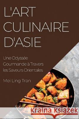 L'Art Culinaire d'Asie: Une Odyssee Gourmande a Travers les Saveurs Orientales Mei Ling Tran   9781835194881 Mei Ling Tran