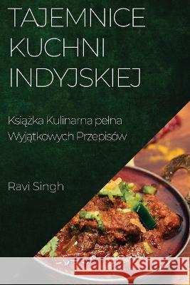 Tajemnice Kuchni Indyjskiej: Książka Kulinarna pelna Wyjątkowych Przepisow Ravi Singh   9781835195109