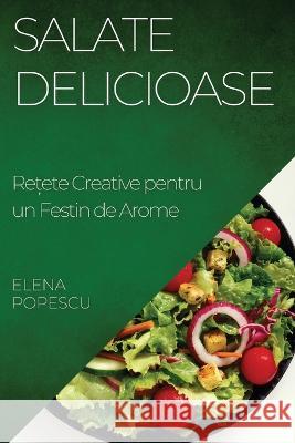 Salate Delicioase: Rețete Creative pentru un Festin de Arome Elena Popescu   9781835195116 Elena Popescu