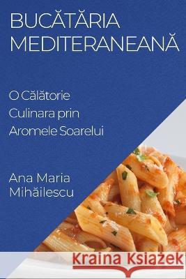 Bucătăria Mediteraneană: O Călătorie Culinara prin Aromele Soarelui Ana Maria Mihăilescu   9781835195123 Ana Maria Mihăilescu