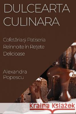 Dulcearta Culinara: Cofetăria și Patiseria Reinnoite in Rețete Delicioase Alexandra Popescu   9781835195130 Alexandra Popescu