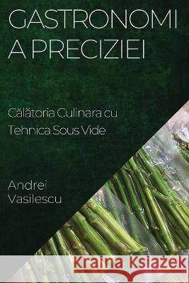 Gastronomia Preciziei: Călătoria Culinara cu Tehnica Sous Vide Andrei Vasilescu   9781835195147