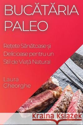 Bucătăria Paleo: Rețete Sănătoase și Delicioase pentru un Stil de Viață Natural Laura Gheorghe   9781835195154 Laura Gheorghe