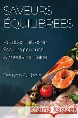 Saveurs Equilibrees: Recettes Faibles en Sodium pour une Alimentation Saine Jeanne DuBois   9781835195222 Jeanne DuBois
