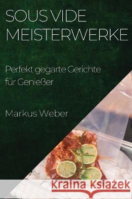 Sous Vide Meisterwerke: Perfekt gegarte Gerichte fur Geniesser Markus Weber   9781835195574 Markus Weber