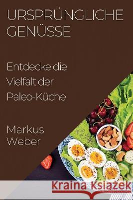 Ursprungliche Genusse: Entdecke die Vielfalt der Paleo-Kuche Markus Weber   9781835195598 Markus Weber