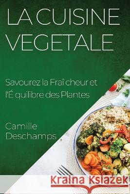 La Cuisine Vegetale: Savourez la Fraicheur et l'Equilibre des Plantes Camille DesChamps   9781835195680 Camille DesChamps