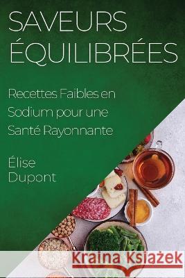 Saveurs Equilibrees: Recettes Faibles en Sodium pour une Sante Rayonnante Elise DuPont   9781835195697 Elise DuPont