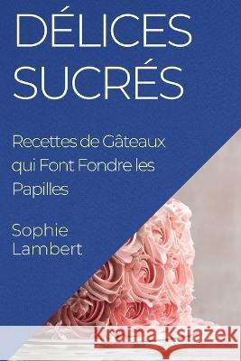 Delices Sucres: Recettes de Gateaux qui Font Fondre les Papilles Sophie Lambert   9781835195703 Sophie Lambert