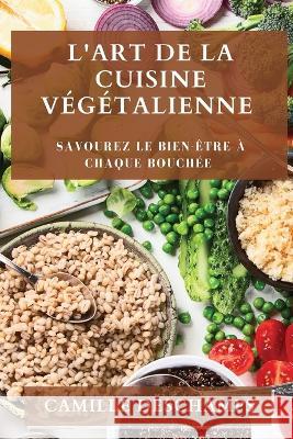 L'Art de la Cuisine Vegetalienne: Savourez le Bien-etre a chaque Bouchee Camille DesChamps   9781835196021 Camille DesChamps