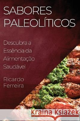 Sabores Paleoliticos: Descubra a Essencia da Alimentacao Saudavel Ricardo Ferreira   9781835196274 Ricardo Ferreira