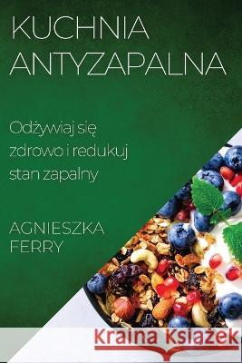 Kuchnia Antyzapalna: Odżywiaj się zdrowo i redukuj stan zapalny Agnieszka Ferry   9781835196342 Agnieszka Ferry