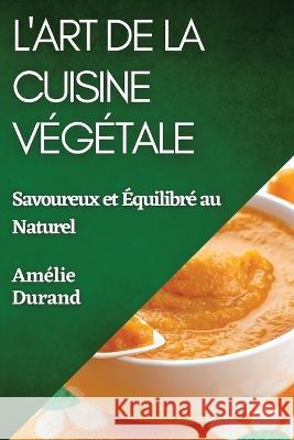 L'Art de la Cuisine Vegetale: Savoureux et Equilibre au Naturel Amelie Durand   9781835196526 Amelie Durand