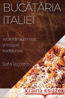 Bucătăria Italiei: Aromele autentice și rețetele tradiționale Sofia Riccetto   9781835196687 Sofia Riccetto