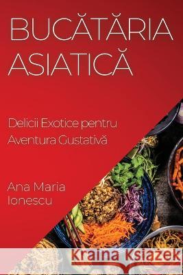 Bucătăria Asiatică: Delicii Exotice pentru Aventura Gustativă Ana Maria Ionescu   9781835196700 Ana Maria Ionescu