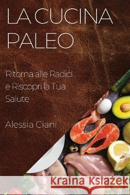 La Cucina Paleo: Ritorna alle Radici e Riscopri la Tua Salute Alessia Ciani   9781835196724 Alessia Ciani