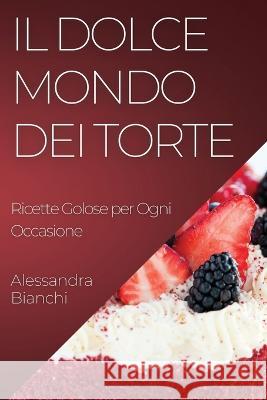 Il Dolce Mondo dei Torte: Ricette Golose per Ogni Occasione Alessandra Bianchi   9781835196748 Alessandra Bianchi