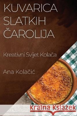 Kuvarica Slatkih Čarolija: Kreativni Svijet Kolača Ana Kolačic   9781835196854 Ana Kolačic