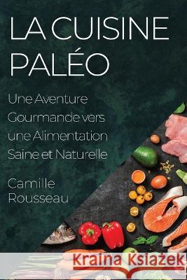 La Cuisine Paleo: Une Aventure Gourmande vers une Alimentation Saine et Naturelle Camille Rousseau   9781835196915 Camille Rousseau