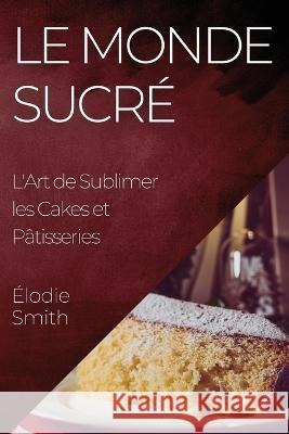 Le Monde Sucre: L'Art de Sublimer les Cakes et Patisseries Elodie Smith   9781835196922 Elodie Smith