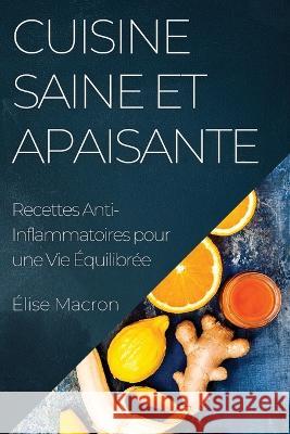 Cuisine Saine et Apaisante: Recettes Anti-Inflammatoires pour une Vie Equilibree Elise Macron   9781835196953 Elise Macron