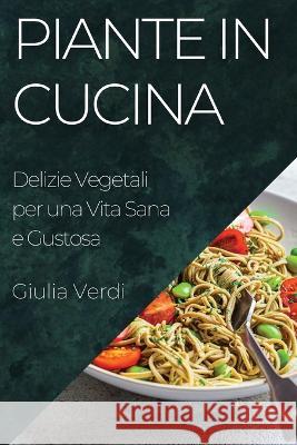 Piante in Cucina: Delizie Vegetali per una Vita Sana e Gustosa Giulia Verdi   9781835196991 Giulia Verdi