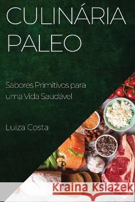 Culinaria Paleo: Sabores Primitivos para uma Vida Saudavel Luiza Costa   9781835197059