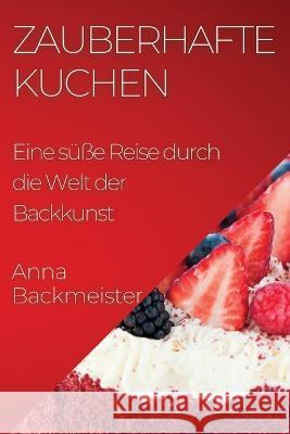 Zauberhafte Kuchen: Eine susse Reise durch die Welt der Backkunst Anna Backmeister   9781835197103 Anna Backmeister