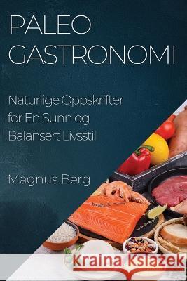 Paleo Gastronomi: Naturlige Oppskrifter for En Sunn og Balansert Livsstil Magnus Berg   9781835197349 Magnus Berg