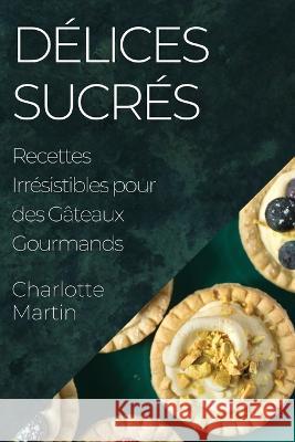 Delices Sucres: Recettes Irresistibles pour des Gateaux Gourmands Charlotte Martin   9781835197424