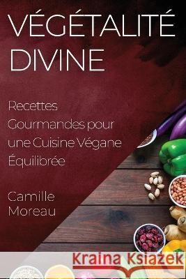 Vegetalite Divine: Recettes Gourmandes pour une Cuisine Vegane Equilibree Camille Moreau   9781835197455