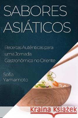 Sabores Asiaticos: Receitas Autenticas para uma Jornada Gastronomica no Oriente Sofia Yamamoto   9781835197462 Sofia Yamamoto