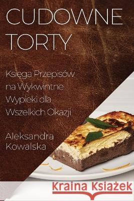 Cudowne Torty: Księga Przepisow na Wykwintne Wypieki dla Wszelkich Okazji Aleksandra Kowalska   9781835197585 Aleksandra Kowalska