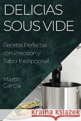 Delicias Sous Vide: Recetas Perfectas con Precision y Sabor Excepcional Martin Garcia   9781835197639 Martin Garcia