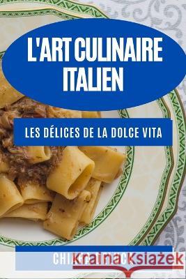 L'Art Culinaire Italien: Les Delices de la Dolce Vita Chiara DeLuca   9781835198209 Chiara DeLuca