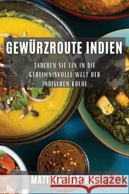 Gewurzroute Indien: Tauchen Sie ein in die geheimnisvolle Welt der indischen Kuche Matthias Fischer   9781835198285