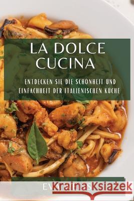 La Dolce Cucina: Entdecken Sie die Schoenheit und Einfachheit der italienischen Kuche Eva Weiss   9781835198292 Eva Weiss